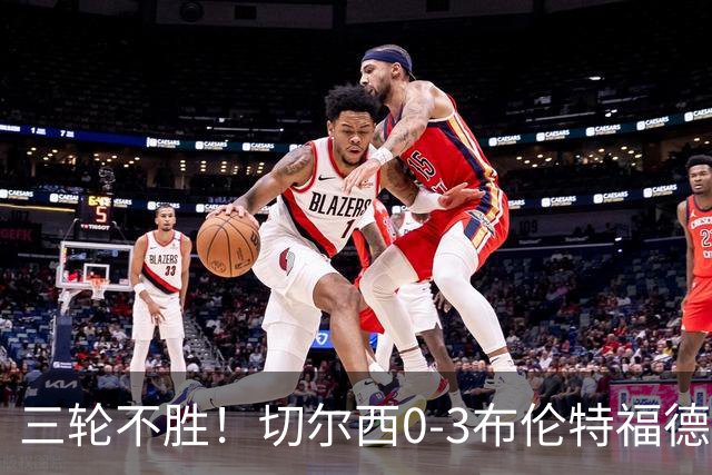 三轮不胜！切尔西0-3布伦特福德先赛掉第七 蓝军连续21场联赛丢球